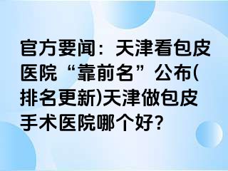 官方要闻：天津看包皮医院“靠前名”公布(排名更新)天津做包皮手术医院哪个好？