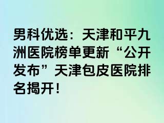 男科优选：天津和平九洲医院榜单更新“公开发布”天津包皮医院排名揭开！