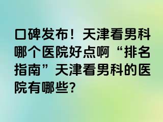 口碑发布！天津看男科哪个医院好点啊“排名指南”天津看男科的医院有哪些？