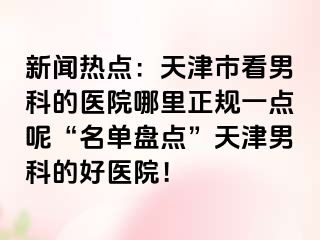 新闻热点：天津市看男科的医院哪里正规一点呢“名单盘点”天津男科的好医院！