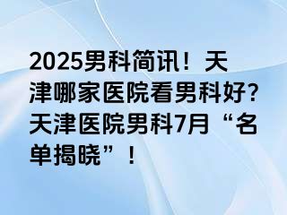 2025男科简讯！天津哪家医院看男科好？天津医院男科7月“名单揭晓”！