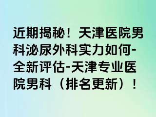 近期揭秘！天津医院男科泌尿外科实力如何-全新评估-天津专业医院男科（排名更新）！