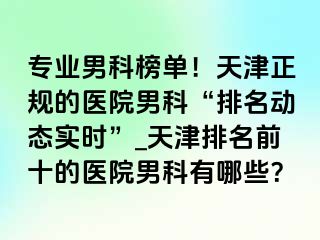 专业男科榜单！天津正规的医院男科“排名动态实时”_天津排名前十的医院男科有哪些？