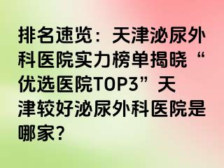排名速览：天津泌尿外科医院实力榜单揭晓“优选医院TOP3”天津较好泌尿外科医院是哪家？