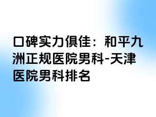 口碑实力俱佳：和平九洲正规医院男科-天津医院男科排名