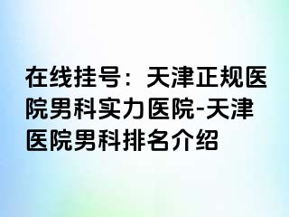 在线挂号：天津正规医院男科实力医院-天津医院男科排名介绍
