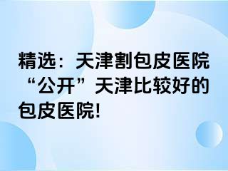 精选：天津割包皮医院“公开”天津比较好的包皮医院!