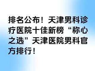 排名公布！天津男科诊疗医院十佳新榜“称心之选”天津医院男科官方排行！