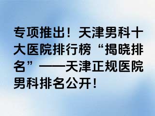 专项推出！天津男科十大医院排行榜“揭晓排名”——天津正规医院男科排名公开！