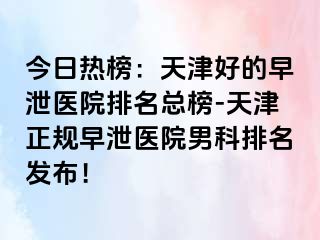 今日热榜：天津好的早泄医院排名总榜-天津正规早泄医院男科排名发布！