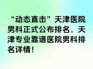 “动态直击”天津医院男科正式公布排名，天津专业靠谱医院男科排名详情！