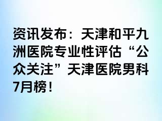 资讯发布：天津和平九洲医院专业性评估“公众关注”天津医院男科7月榜！