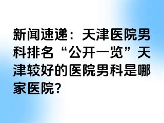 新闻速递：天津医院男科排名“公开一览”天津较好的医院男科是哪家医院？