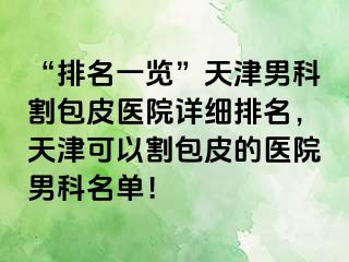 “排名一览”天津男科割包皮医院详细排名，天津可以割包皮的医院男科名单！