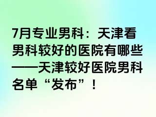 7月专业男科：天津看男科较好的医院有哪些——天津较好医院男科名单“发布”！