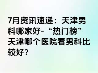 7月资讯速递：天津男科哪家好-“热门榜”天津哪个医院看男科比较好？