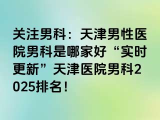 关注男科：天津男性医院男科是哪家好“实时更新”天津医院男科2025排名！