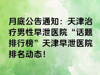 月底公告通知：天津治疗男性早泄医院“话题排行榜”天津早泄医院排名动态！