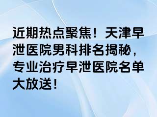 近期热点聚焦！天津早泄医院男科排名揭秘，专业治疗早泄医院名单大放送！