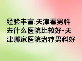 经验丰富:天津看男科去什么医院比较好-天津哪家医院治疗男科好
