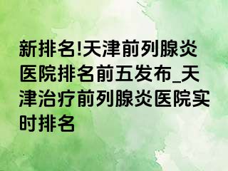 新排名!天津前列腺炎医院排名前五发布_天津治疗前列腺炎医院实时排名