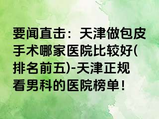 要闻直击：天津做包皮手术哪家医院比较好(排名前五)-天津正规看男科的医院榜单！