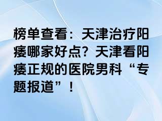 榜单查看：天津治疗阳痿哪家好点？天津看阳痿正规的医院男科“专题报道”！