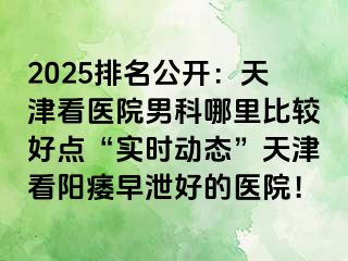 2025排名公开：天津看医院男科哪里比较好点“实时动态”天津看阳痿早泄好的医院！