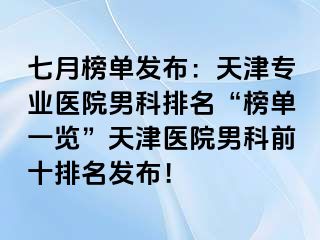 七月榜单发布：天津专业医院男科排名“榜单一览”天津医院男科前十排名发布！