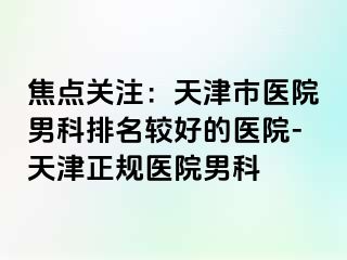 焦点关注：天津市医院男科排名较好的医院-天津正规医院男科