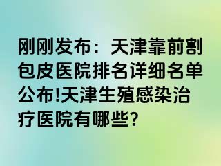 刚刚发布：天津靠前割包皮医院排名详细名单公布!天津生殖感染治疗医院有哪些？