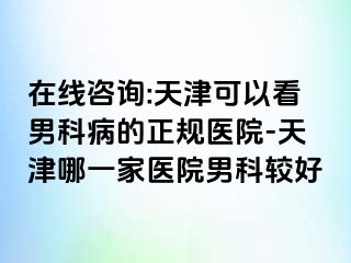在线咨询:天津可以看男科病的正规医院-天津哪一家医院男科较好