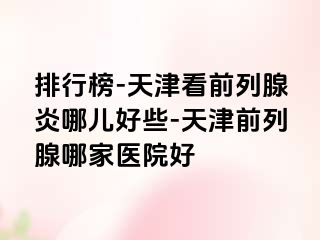 排行榜-天津看前列腺炎哪儿好些-天津前列腺哪家医院好