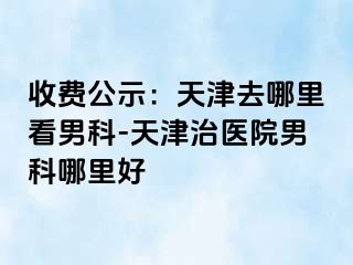 收费公示：天津去哪里看男科-天津治医院男科哪里好