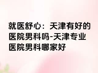 就医舒心：天津有好的医院男科吗-天津专业医院男科哪家好