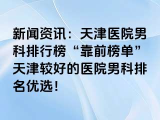 新闻资讯：天津医院男科排行榜“靠前榜单”天津较好的医院男科排名优选！