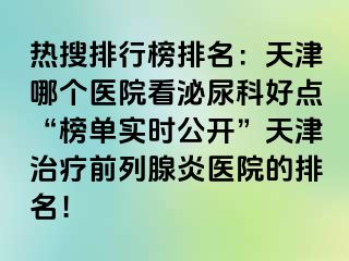 热搜排行榜排名：天津哪个医院看泌尿科好点“榜单实时公开”天津治疗前列腺炎医院的排名！