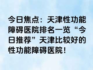 今日焦点：天津性功能障碍医院排名一览“今日推荐”天津比较好的性功能障碍医院！