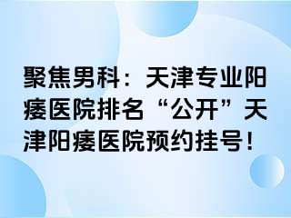 聚焦男科：天津专业阳痿医院排名“公开”天津阳痿医院预约挂号！