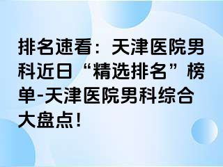 排名速看：天津医院男科近日“精选排名”榜单-天津医院男科综合大盘点！