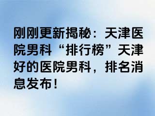 刚刚更新揭秘：天津医院男科“排行榜”天津好的医院男科，排名消息发布！