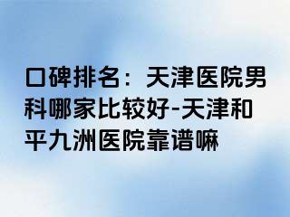 口碑排名：天津医院男科哪家比较好-天津和平九洲医院靠谱嘛