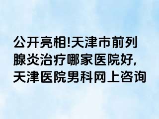 公开亮相!天津市前列腺炎治疗哪家医院好,天津医院男科网上咨询
