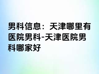 男科信息：天津哪里有医院男科-天津医院男科哪家好