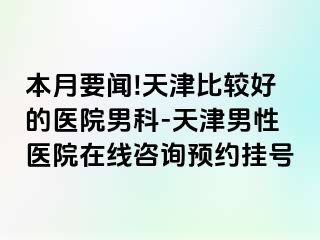本月要闻!天津比较好的医院男科-天津男性医院在线咨询预约挂号
