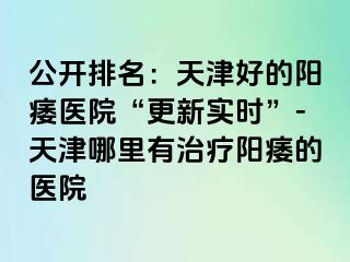 公开排名：天津好的阳痿医院“更新实时”-天津哪里有治疗阳痿的医院