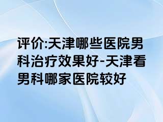 评价:天津哪些医院男科治疗效果好-天津看男科哪家医院较好