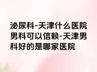 泌尿科-天津什么医院男科可以信赖-天津男科好的是哪家医院