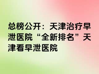 总榜公开：天津治疗早泄医院“全新排名”天津看早泄医院