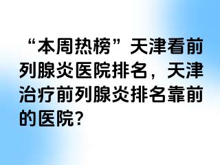 “本周热榜”天津看前列腺炎医院排名，天津治疗前列腺炎排名靠前的医院？